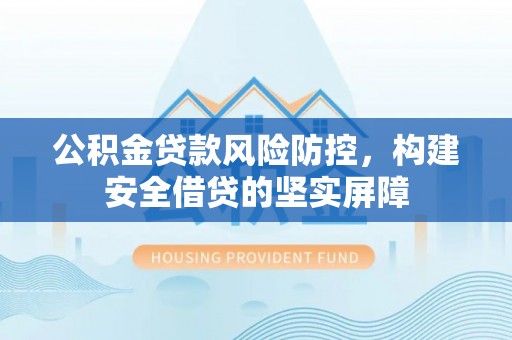 武宣公积金贷款风险防控，构建安全借贷的坚实屏障