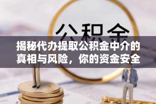 武宣揭秘代办提取公积金中介的真相与风险，你的资金安全如何保障？