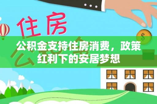 武宣公积金支持住房消费，政策红利下的安居梦想