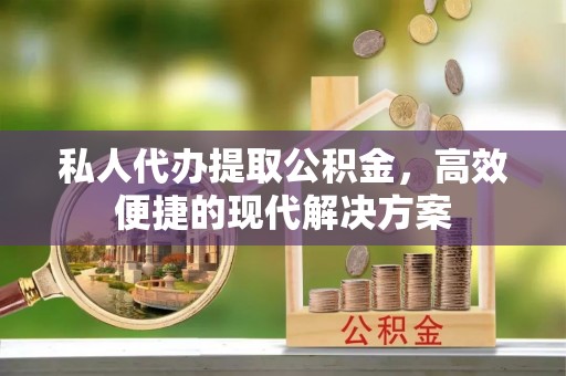 武宣私人代办提取公积金，高效便捷的现代解决方案