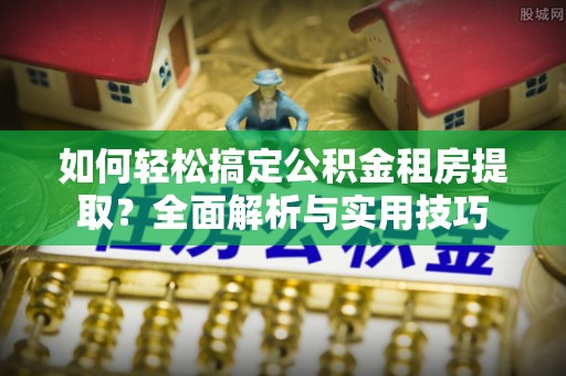 武宣如何轻松搞定公积金租房提取？全面解析与实用技巧