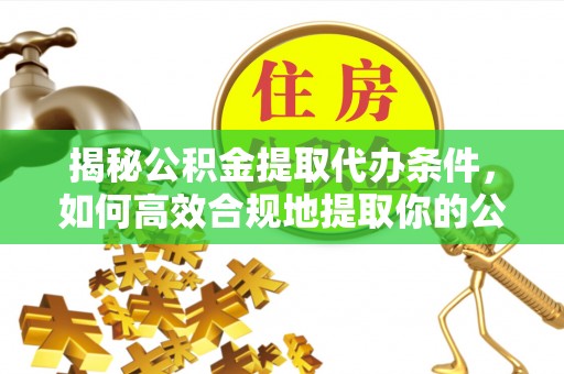 武宣揭秘公积金提取代办条件，如何高效合规地提取你的公积金