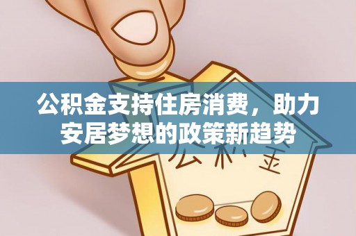 武宣公积金支持住房消费，助力安居梦想的政策新趋势