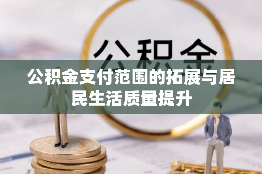 武宣公积金支付范围的拓展与居民生活质量提升