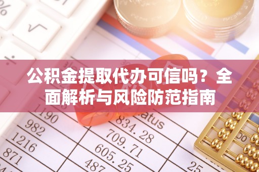 武宣公积金提取代办可信吗？全面解析与风险防范指南