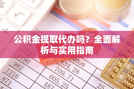 武宣公积金提取代办吗？全面解析与实用指南