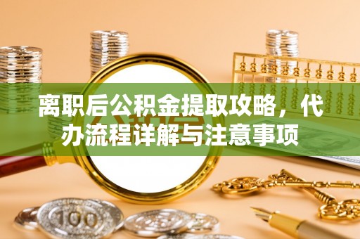 武宣离职后公积金提取攻略，代办流程详解与注意事项