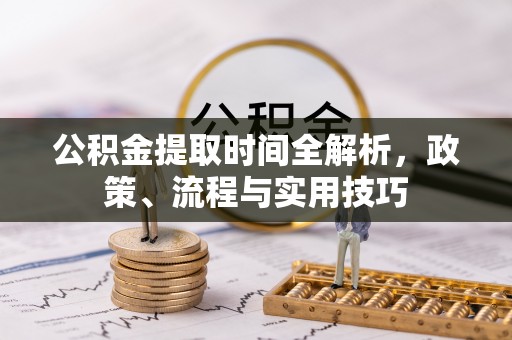 武宣公积金提取时间全解析，政策、流程与实用技巧