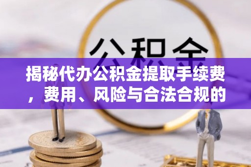武宣揭秘代办公积金提取手续费，费用、风险与合法合规的全解析