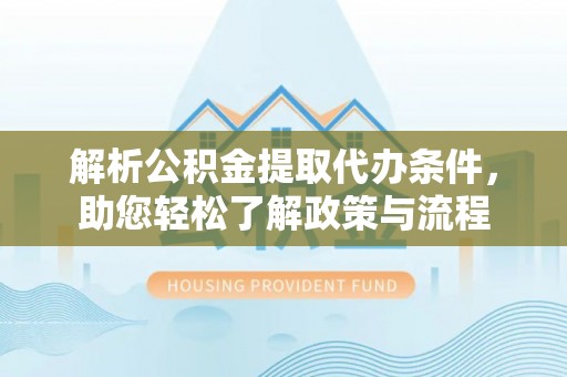 武宣解析公积金提取代办条件，助您轻松了解政策与流程