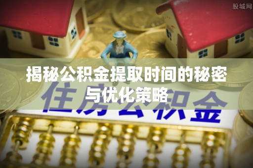 武宣揭秘公积金提取时间的秘密与优化策略