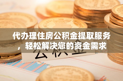 武宣代办理住房公积金提取服务，轻松解决您的资金需求