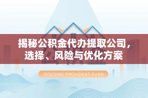 武宣揭秘公积金代办提取公司，选择、风险与优化方案