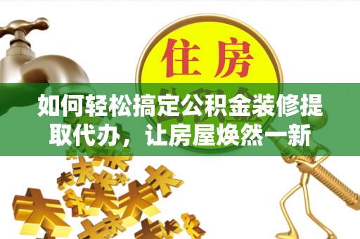武宣如何轻松搞定公积金装修提取代办，让房屋焕然一新
