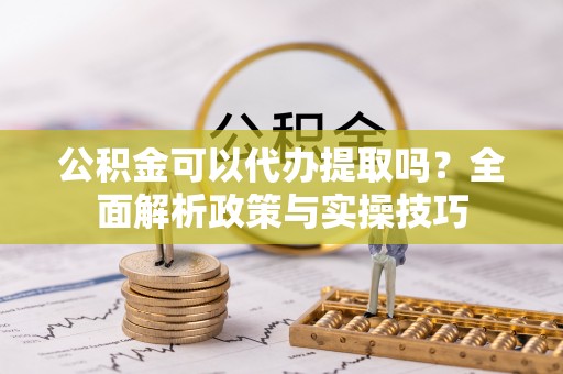 武宣公积金可以代办提取吗？全面解析政策与实操技巧