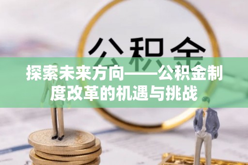 武宣探索未来方向——公积金制度改革的机遇与挑战