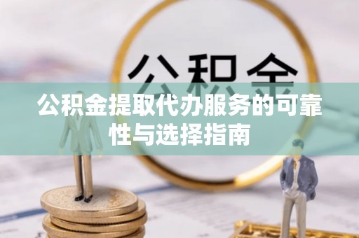 武宣公积金提取代办服务的可靠性与选择指南