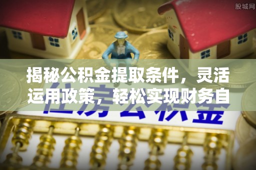 武宣揭秘公积金提取条件，灵活运用政策，轻松实现财务自由