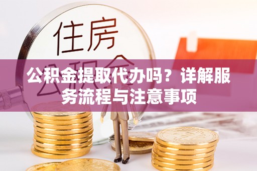 武宣公积金提取代办吗？详解服务流程与注意事项