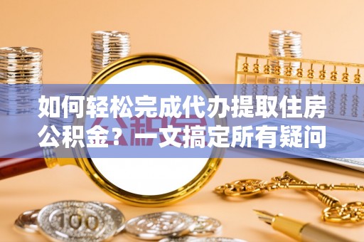 武宣如何轻松完成代办提取住房公积金？一文搞定所有疑问