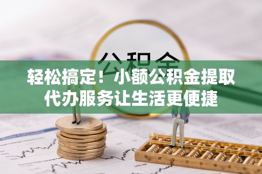 武宣轻松搞定！小额公积金提取代办服务让生活更便捷