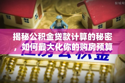 武宣揭秘公积金贷款计算的秘密，如何最大化你的购房预算