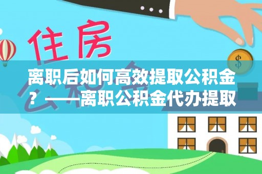 武宣离职后如何高效提取公积金？——离职公积金代办提取全流程解析