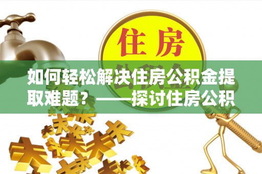 武宣如何轻松解决住房公积金提取难题？——探讨住房公积金提取代办服务