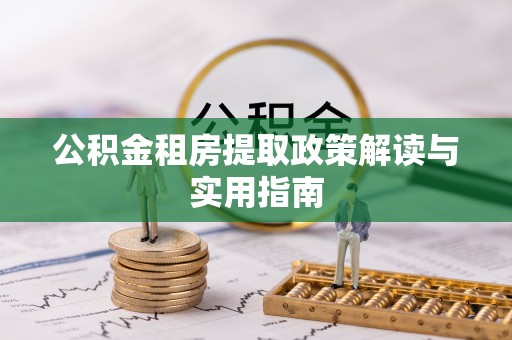 武宣公积金租房提取政策解读与实用指南