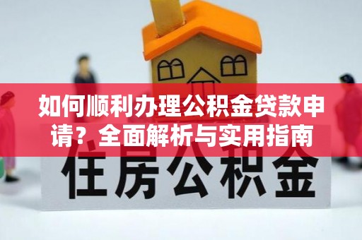 武宣如何顺利办理公积金贷款申请？全面解析与实用指南