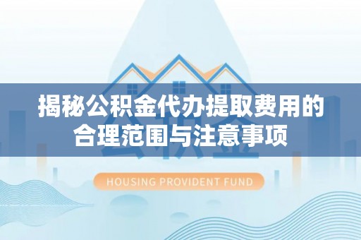 武宣揭秘公积金代办提取费用的合理范围与注意事项