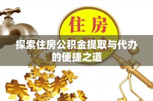 武宣探索住房公积金提取与代办的便捷之道