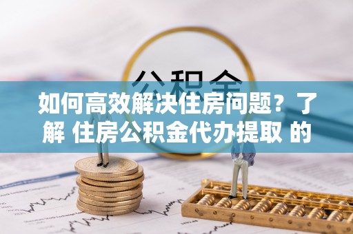 武宣如何高效解决住房问题？了解 住房公积金代办提取 的重要性