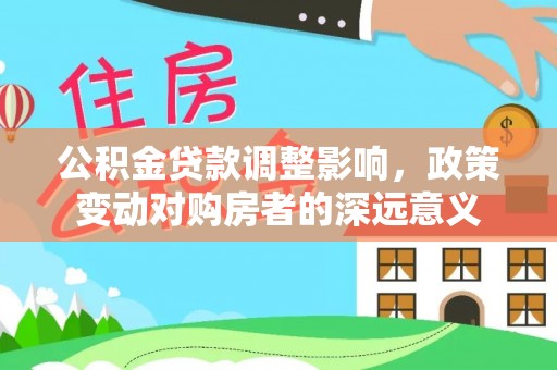 武宣公积金贷款调整影响，政策变动对购房者的深远意义