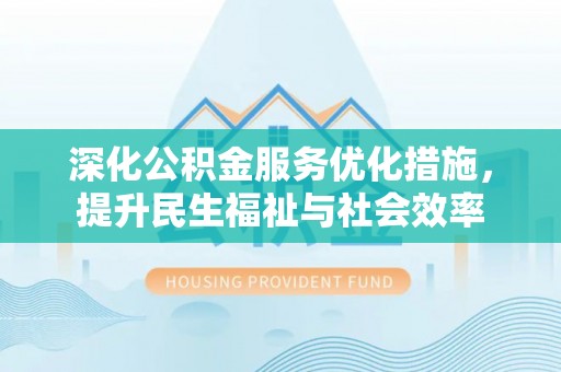 武宣深化公积金服务优化措施，提升民生福祉与社会效率