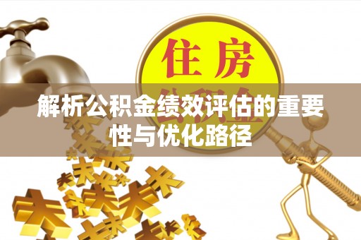 武宣解析公积金绩效评估的重要性与优化路径
