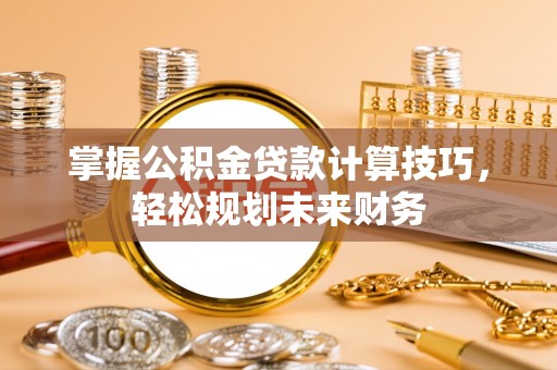 武宣掌握公积金贷款计算技巧，轻松规划未来财务