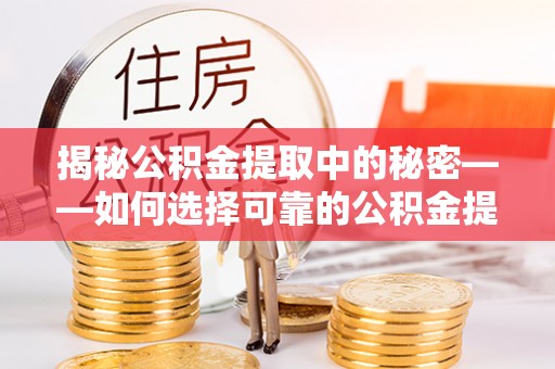 武宣揭秘公积金提取中的秘密——如何选择可靠的公积金提取代办中介？