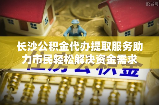 武宣长沙公积金代办提取服务助力市民轻松解决资金需求