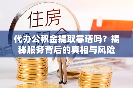 武宣代办公积金提取靠谱吗？揭秘服务背后的真相与风险