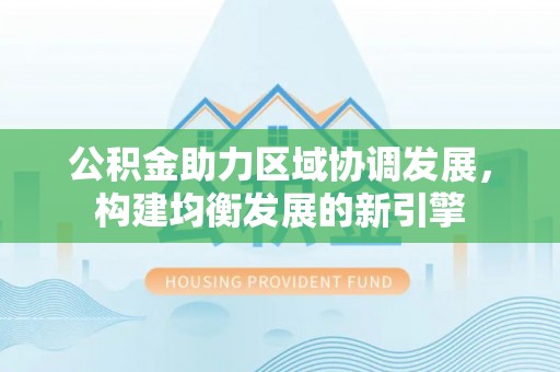 武宣公积金助力区域协调发展，构建均衡发展的新引擎