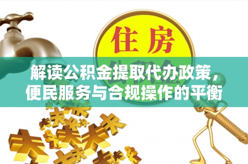武宣解读公积金提取代办政策，便民服务与合规操作的平衡之道