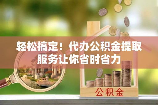 武宣轻松搞定！代办公积金提取服务让你省时省力
