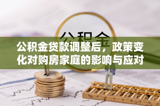 武宣公积金贷款调整后，政策变化对购房家庭的影响与应对策略