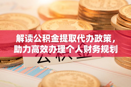 武宣解读公积金提取代办政策，助力高效办理个人财务规划