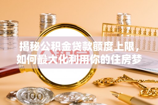 武宣揭秘公积金贷款额度上限，如何最大化利用你的住房梦想资金？