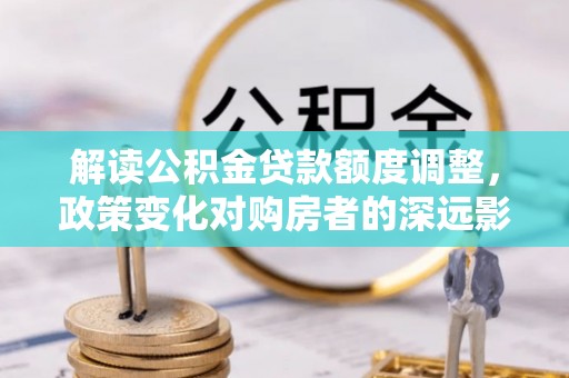 武宣解读公积金贷款额度调整，政策变化对购房者的深远影响