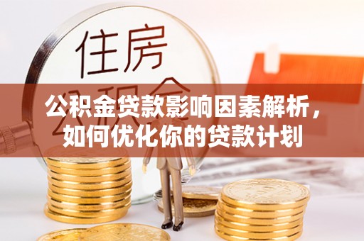 武宣公积金贷款影响因素解析，如何优化你的贷款计划