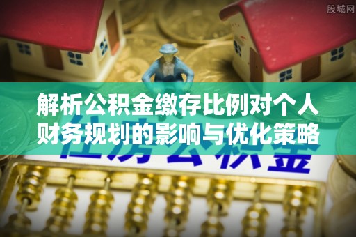 武宣解析公积金缴存比例对个人财务规划的影响与优化策略