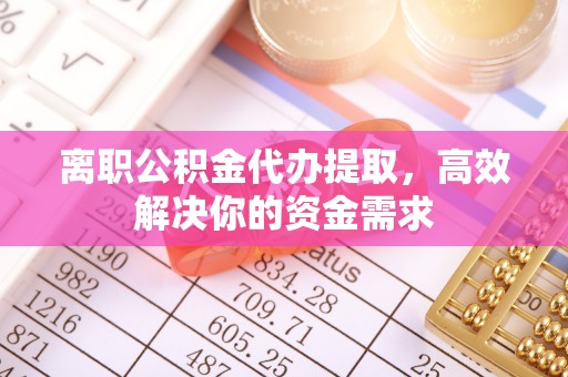 武宣离职公积金代办提取，高效解决你的资金需求